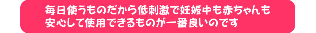 毎日使うものだから低刺激で妊娠中も赤ちゃんも安心して使用できるものが一番良いのです