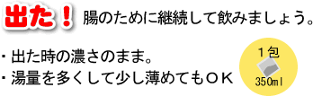 出た。腸のために継続して飲みましょう。出た時の濃さのまま若しくは湯量を３５０ｍｌにして少し薄めてもＯＫ。